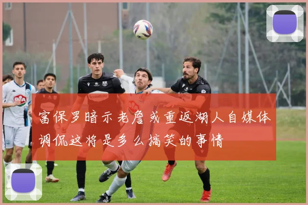 富保罗暗示老詹或重返湖人自媒体调侃这将是多么搞笑的事情
