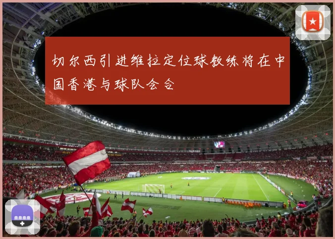 切尔西引进维拉定位球教练将在中国香港与球队会合