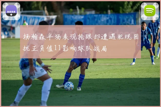 杨瀚森半场表现抢眼却遭遇犯规困扰正负值11影响球队战局