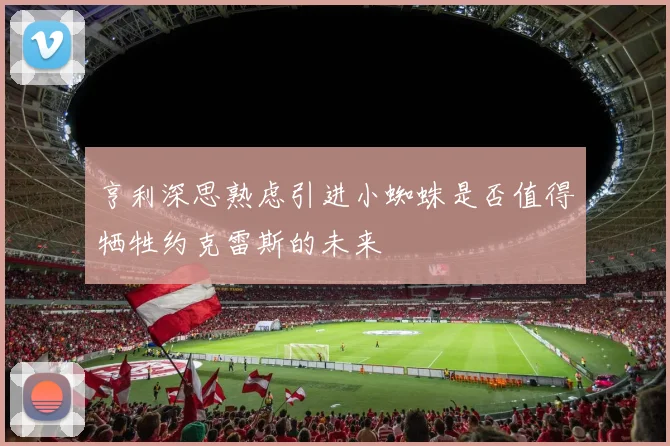 亨利深思熟虑引进小蜘蛛是否值得牺牲约克雷斯的未来