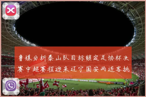 鲁媒分析泰山队目标锁定足协杯决赛中超赛程迎来辽宁国安两连客挑战