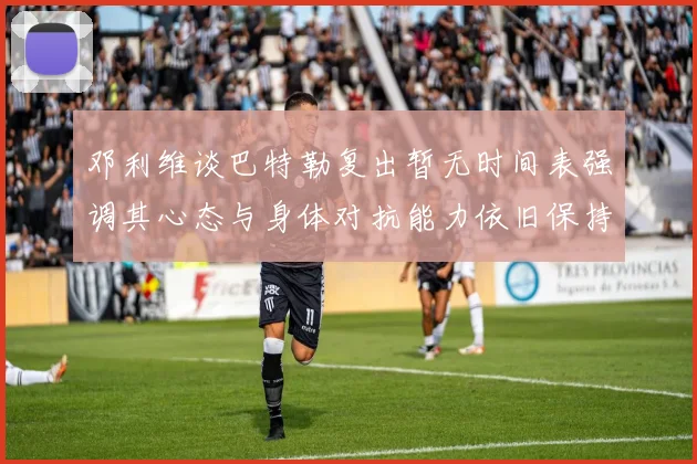 邓利维谈巴特勒复出暂无时间表强调其心态与身体对抗能力依旧保持