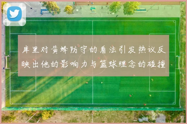 库里对黄蜂防守的看法引发热议反映出他的影响力与篮球理念的碰撞