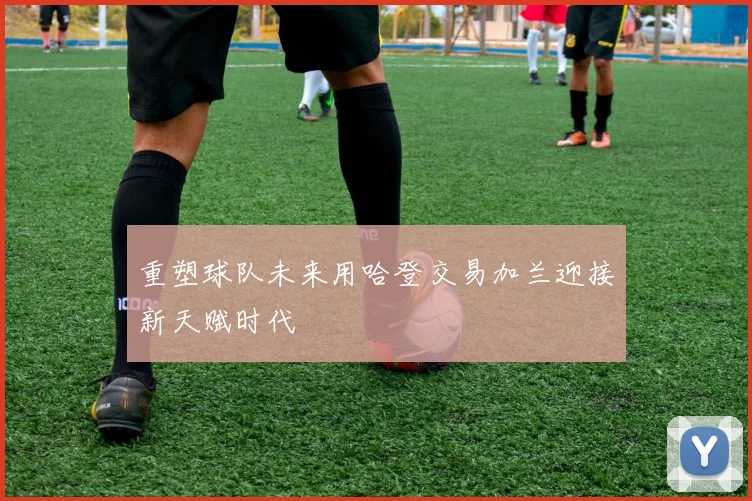 重塑球队未来用哈登交易加兰迎接新天赋时代