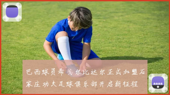 巴西球员希戈尔比达尔正式加盟石家庄功夫足球俱乐部开启新征程