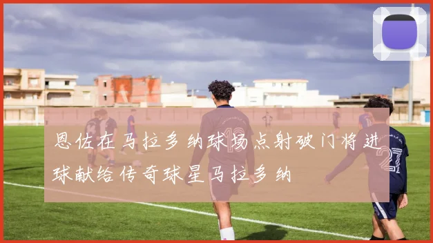 恩佐在马拉多纳球场点射破门将进球献给传奇球星马拉多纳