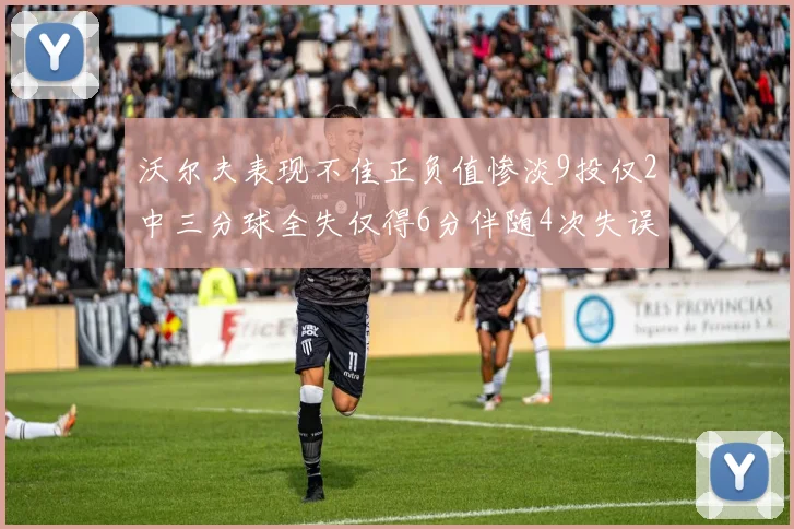 沃尔夫表现不佳正负值惨淡9投仅2中三分球全失仅得6分伴随4次失误