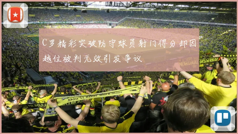 C罗精彩突破防守球员射门得分却因越位被判无效引发争议