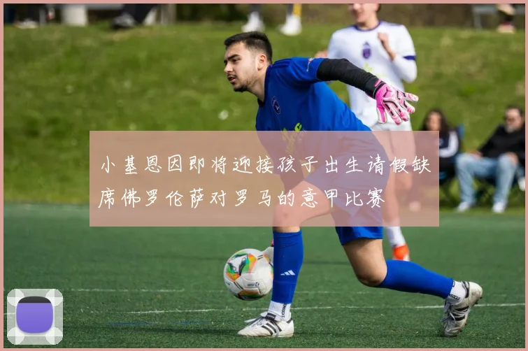 小基恩因即将迎接孩子出生请假缺席佛罗伦萨对罗马的意甲比赛