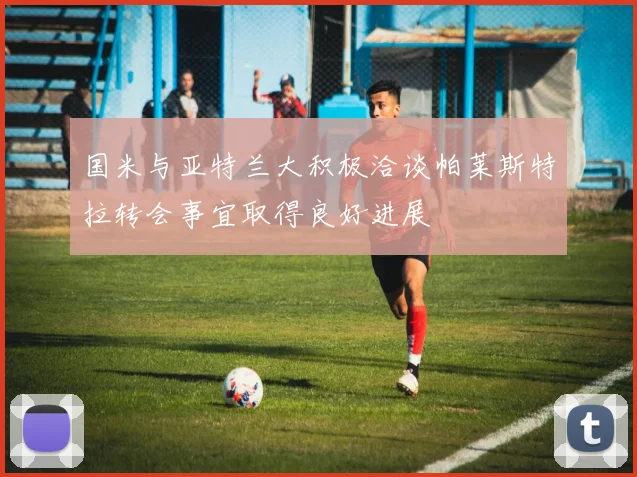 国米与亚特兰大积极洽谈帕莱斯特拉转会事宜取得良好进展