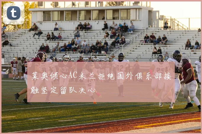 莱奥倾心AC米兰拒绝国外俱乐部接触坚定留队决心