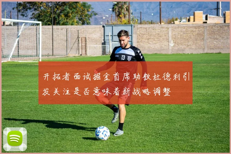 开拓者面试掘金首席助教杜德利引发关注是否意味着新战略调整