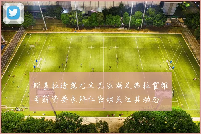 斯基拉透露尤文无法满足弗拉霍维奇薪资要求拜仁密切关注其动态
