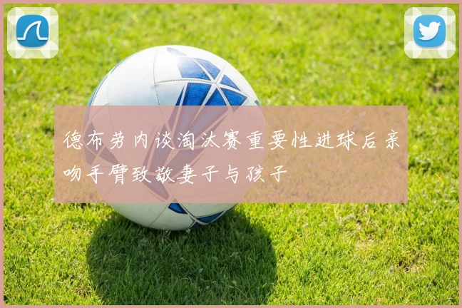 德布劳内谈淘汰赛重要性进球后亲吻手臂致敬妻子与孩子