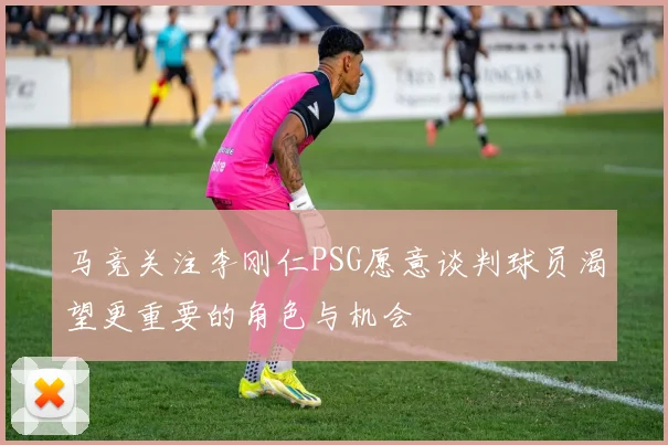 马竞关注李刚仁PSG愿意谈判球员渴望更重要的角色与机会