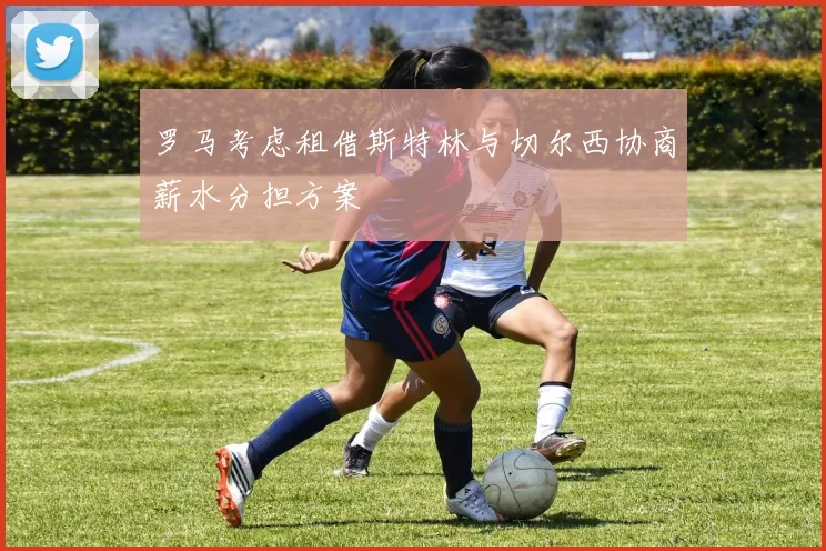 罗马考虑租借斯特林与切尔西协商薪水分担方案