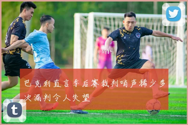 巴克利直言季后赛裁判哨声稀少多次漏判令人失望
